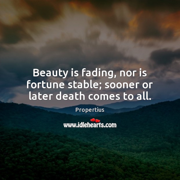 Beauty is fading, nor is fortune stable; sooner or later death comes to all. Propertius Picture Quote