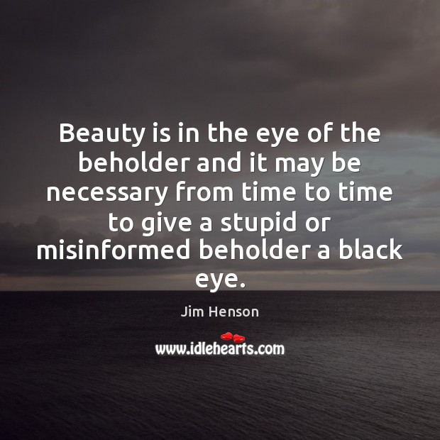 Beauty is in the eye of the beholder and it may be 