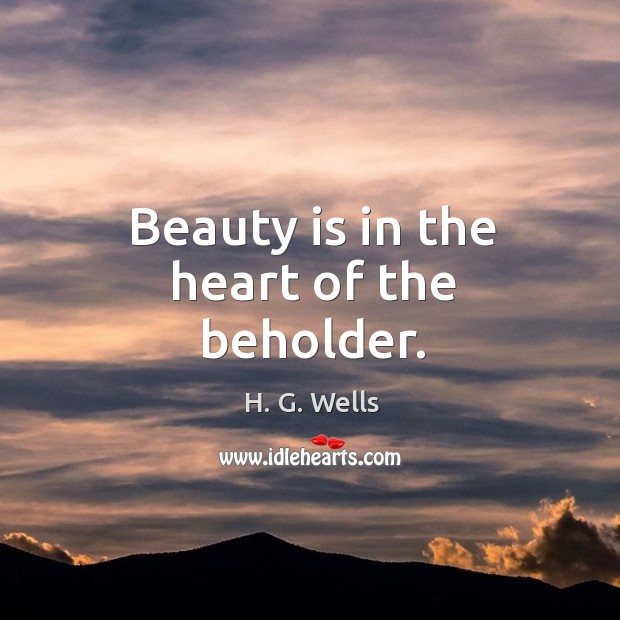 Beauty is in the heart of the beholder. H. G. Wells Picture Quote