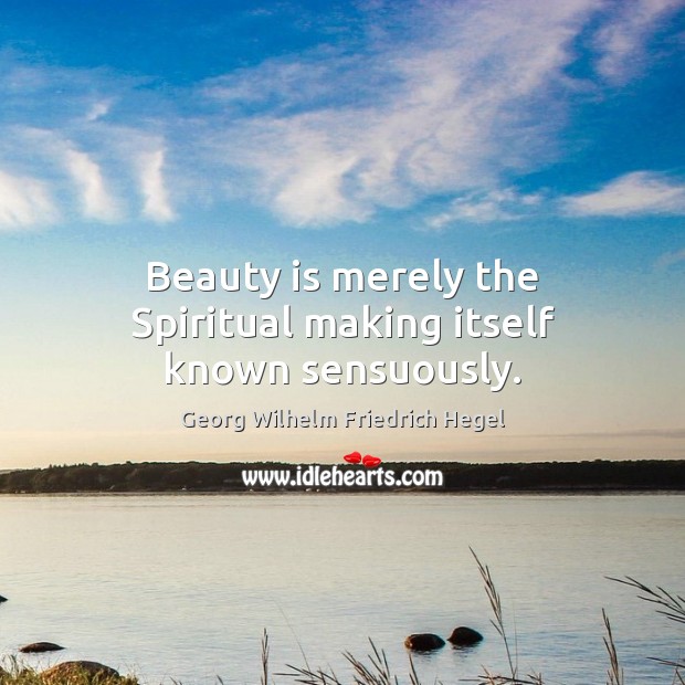 Beauty is merely the Spiritual making itself known sensuously. Georg Wilhelm Friedrich Hegel Picture Quote
