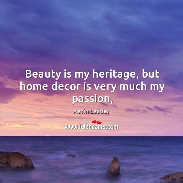 Beauty is my heritage, but home decor is very much my passion, Aerin Lauder Picture Quote