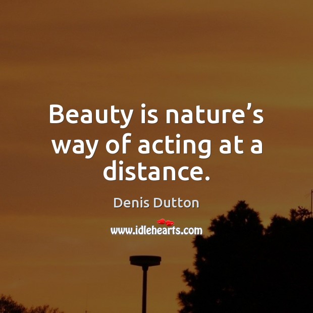 Beauty is nature’s way of acting at a distance. Denis Dutton Picture Quote