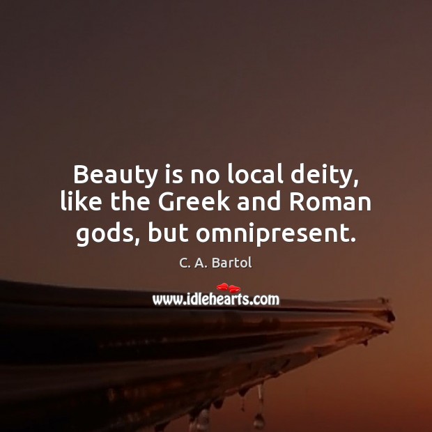 Beauty is no local deity, like the Greek and Roman Gods, but omnipresent. C. A. Bartol Picture Quote
