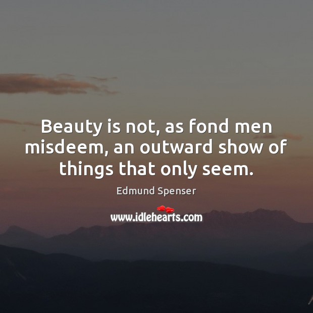 Beauty is not, as fond men misdeem, an outward show of things that only seem. Image
