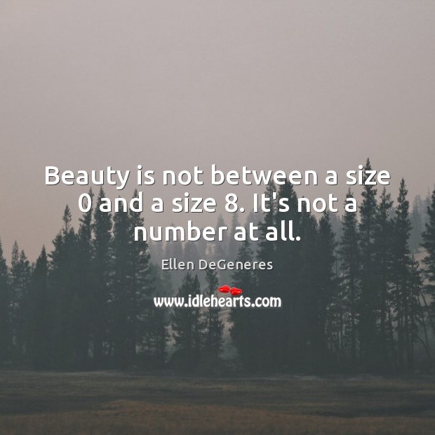 Beauty is not between a size 0 and a size 8. It’s not a number at all. Ellen DeGeneres Picture Quote