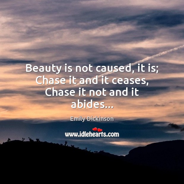 Beauty is not caused, it is; Chase it and it ceases, Chase it not and it abides… Emily Dickinson Picture Quote
