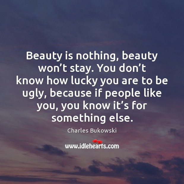 Beauty is nothing, beauty won’t stay. You don’t know how Charles Bukowski Picture Quote