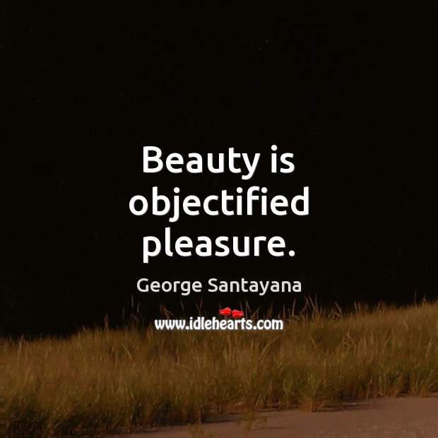 Beauty is objectified pleasure. George Santayana Picture Quote