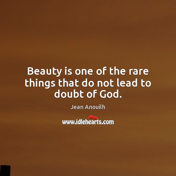 Beauty is one of the rare things that do not lead to doubt of God. Jean Anouilh Picture Quote