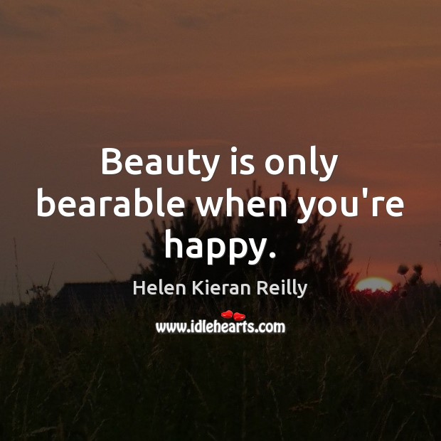 Beauty is only bearable when you’re happy. Helen Kieran Reilly Picture Quote