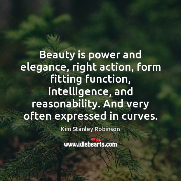 Beauty is power and elegance, right action, form fitting function, intelligence, and Kim Stanley Robinson Picture Quote