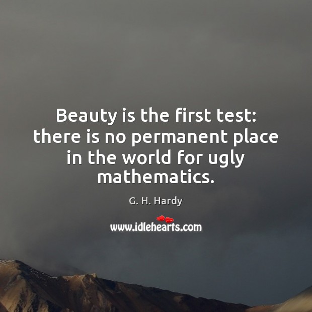 Beauty is the first test: there is no permanent place in the world for ugly mathematics. G. H. Hardy Picture Quote