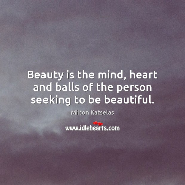Beauty is the mind, heart and balls of the person seeking to be beautiful. Milton Katselas Picture Quote