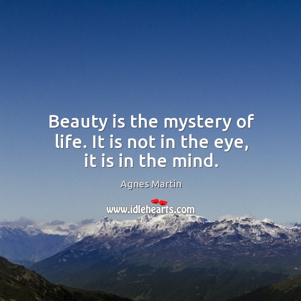 Beauty is the mystery of life. It is not in the eye, it is in the mind. Agnes Martin Picture Quote