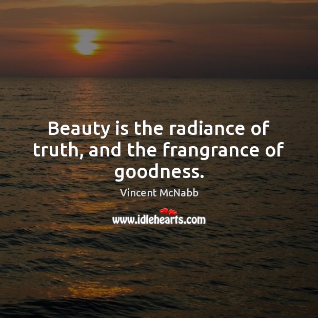 Beauty is the radiance of truth, and the frangrance of goodness. Vincent McNabb Picture Quote