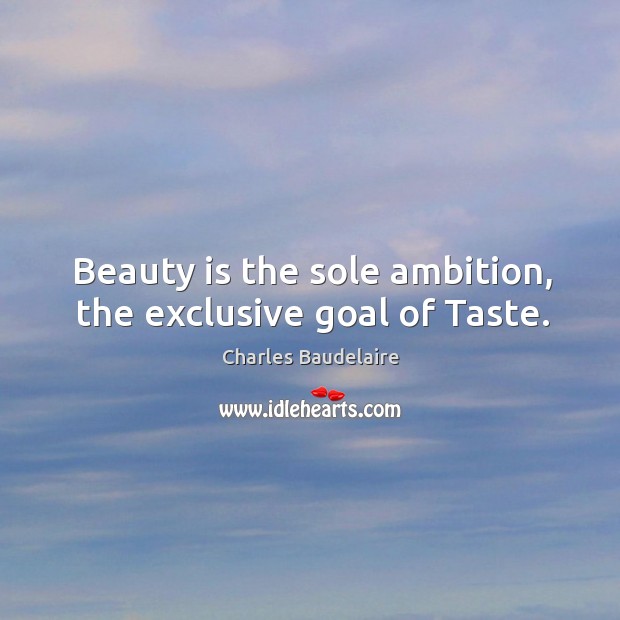 Beauty is the sole ambition, the exclusive goal of taste. Charles Baudelaire Picture Quote