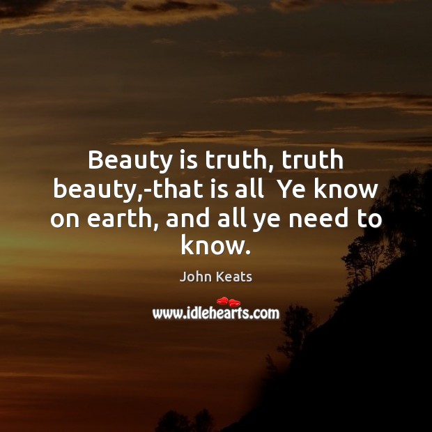 Beauty is truth, truth beauty,-that is all  Ye know on earth, and all ye need to know. John Keats Picture Quote