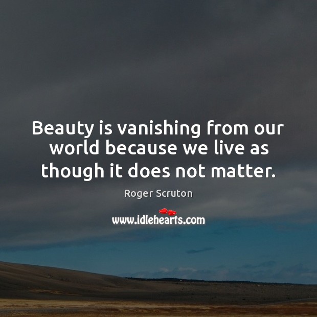 Beauty is vanishing from our world because we live as though it does not matter. Beauty Quotes Image