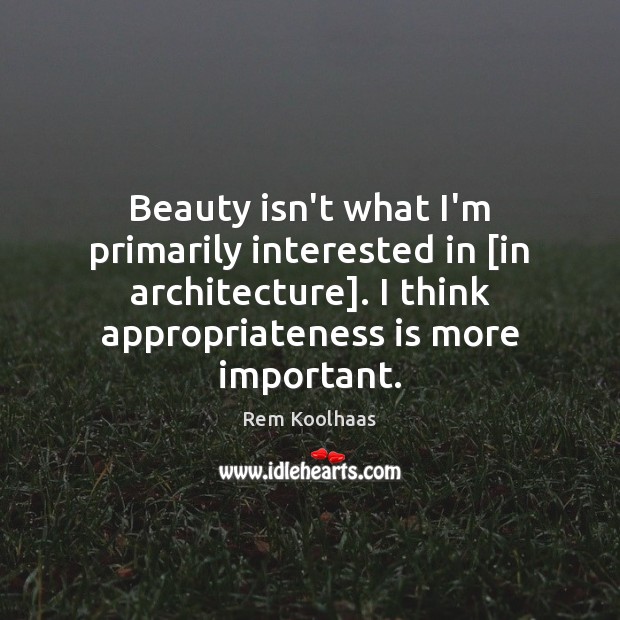 Beauty isn’t what I’m primarily interested in [in architecture]. I think appropriateness Rem Koolhaas Picture Quote