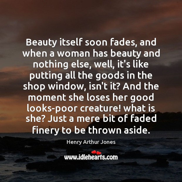 Beauty itself soon fades, and when a woman has beauty and nothing 