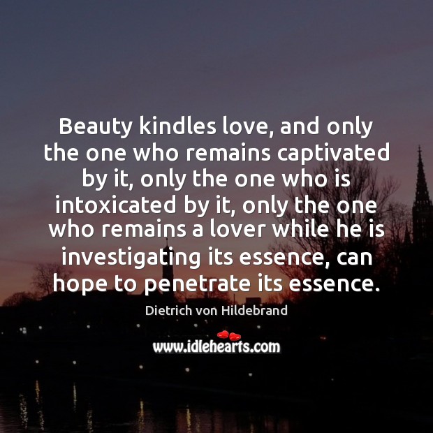 Beauty kindles love, and only the one who remains captivated by it, Dietrich von Hildebrand Picture Quote