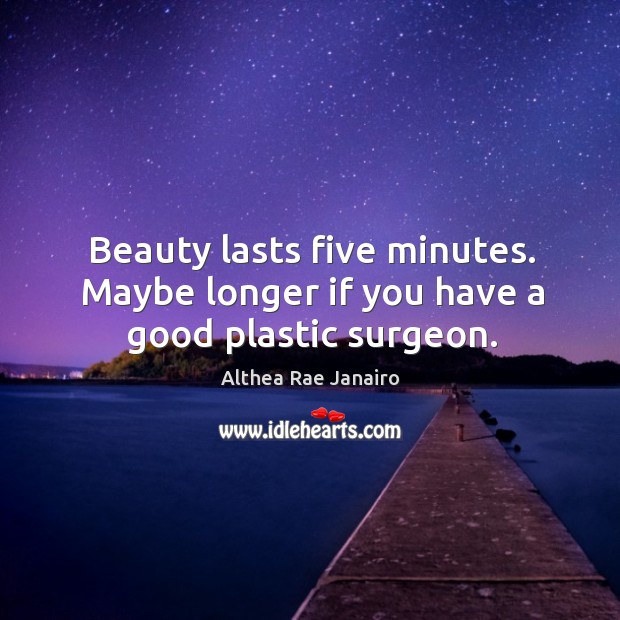 Beauty lasts five minutes. Maybe longer if you have a good plastic surgeon. Althea Rae Janairo Picture Quote