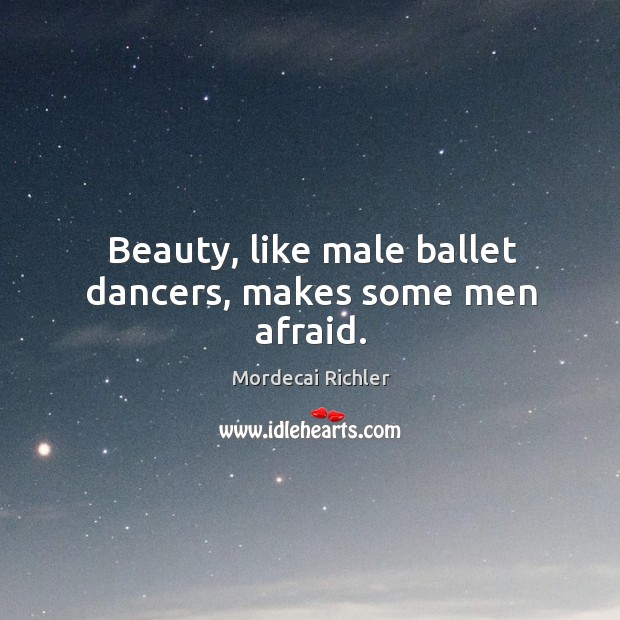 Beauty, like male ballet dancers, makes some men afraid. Mordecai Richler Picture Quote