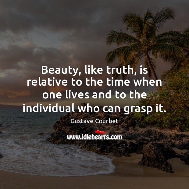 Beauty, like truth, is relative to the time when one lives and Gustave Courbet Picture Quote