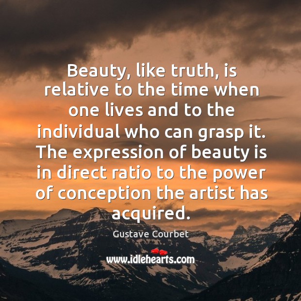 Beauty, like truth, is relative to the time when one lives and to the individual who can grasp it. Gustave Courbet Picture Quote
