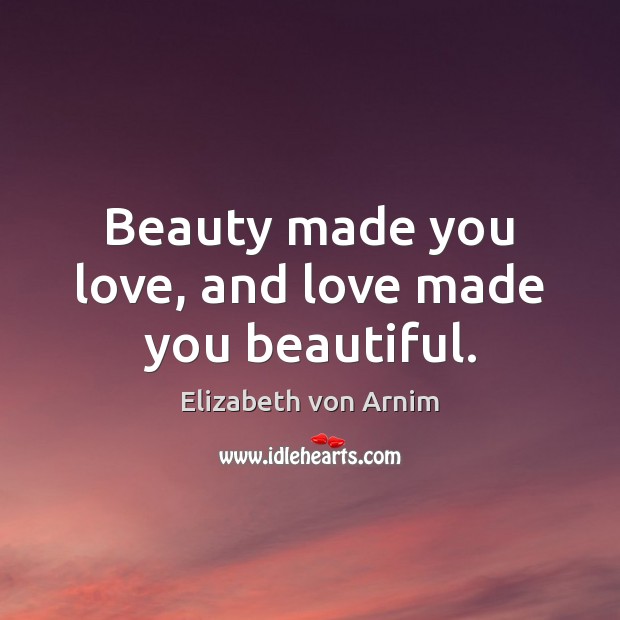 Beauty made you love, and love made you beautiful. Image