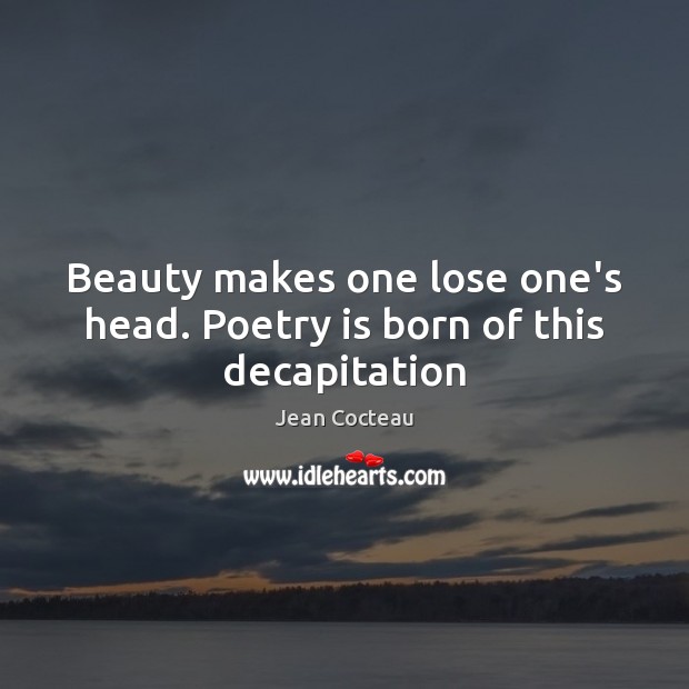 Beauty makes one lose one’s head. Poetry is born of this decapitation 