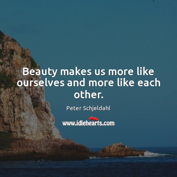 Beauty makes us more like ourselves and more like each other. Peter Schjeldahl Picture Quote