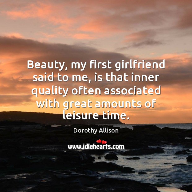 Beauty, my first girlfriend said to me, is that inner quality often 
