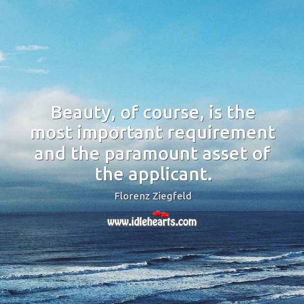 Beauty, of course, is the most important requirement and the paramount asset of the applicant. Florenz Ziegfeld Picture Quote