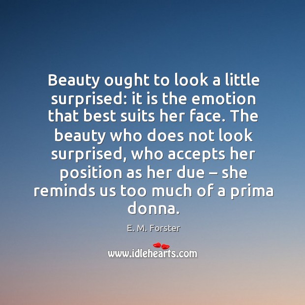 Beauty ought to look a little surprised: it is the emotion that best suits her face. E. M. Forster Picture Quote
