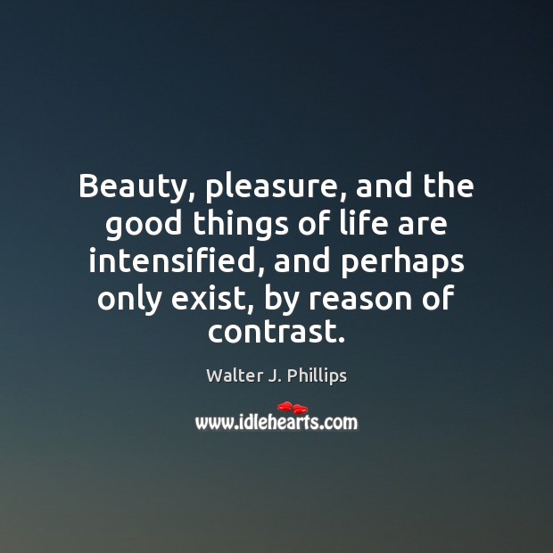 Beauty, pleasure, and the good things of life are intensified, and perhaps Image