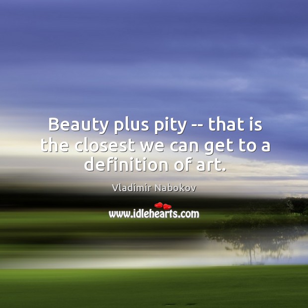 Beauty plus pity — that is the closest we can get to a definition of art. Vladimir Nabokov Picture Quote