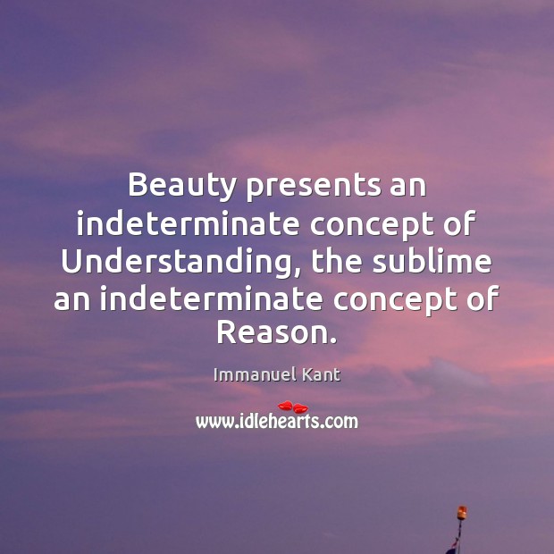 Beauty presents an indeterminate concept of Understanding, the sublime an indeterminate concept Immanuel Kant Picture Quote