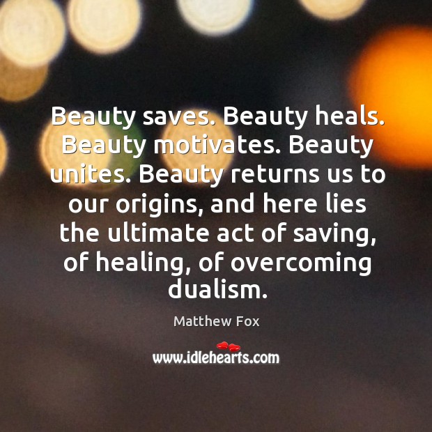 Beauty saves. Beauty heals. Beauty motivates. Beauty unites. Matthew Fox Picture Quote