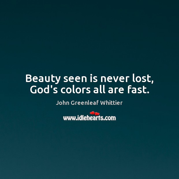 Beauty seen is never lost, God’s colors all are fast. John Greenleaf Whittier Picture Quote