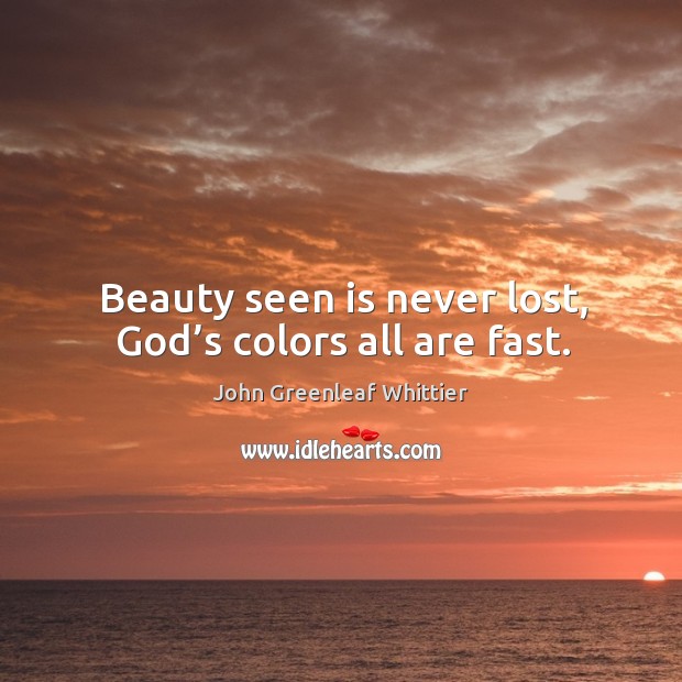 Beauty seen is never lost, God’s colors all are fast. John Greenleaf Whittier Picture Quote