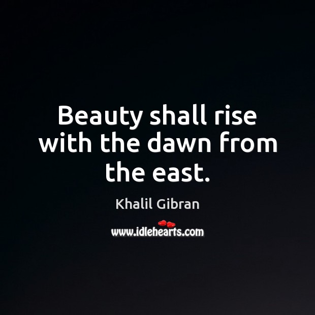 Beauty shall rise with the dawn from the east. Khalil Gibran Picture Quote