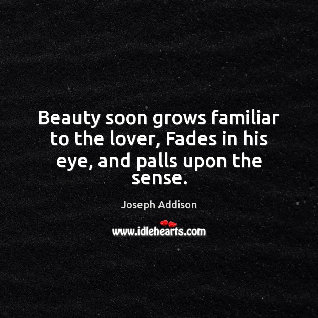 Beauty soon grows familiar to the lover, Fades in his eye, and palls upon the sense. Joseph Addison Picture Quote