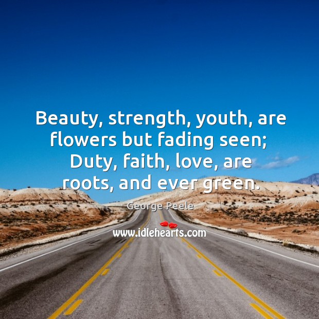 Beauty, strength, youth, are flowers but fading seen;  Duty, faith, love, are George Peele Picture Quote