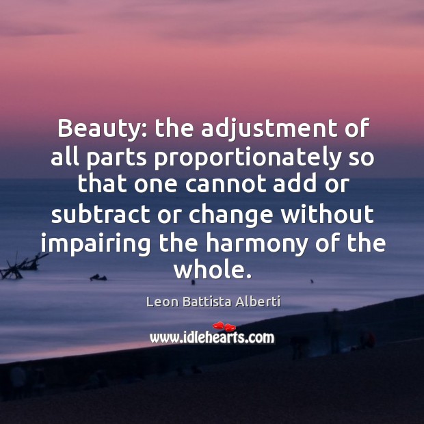Beauty: the adjustment of all parts proportionately so that one cannot add or subtract Leon Battista Alberti Picture Quote