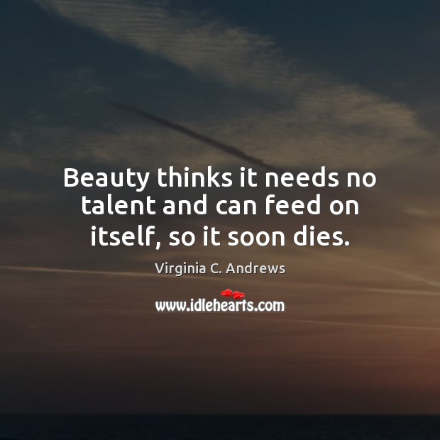 Beauty thinks it needs no talent and can feed on itself, so it soon dies. Virginia C. Andrews Picture Quote