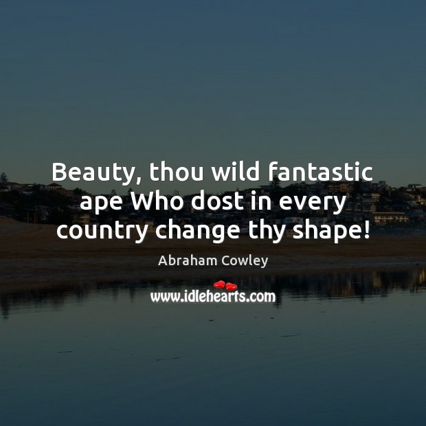Beauty, thou wild fantastic ape Who dost in every country change thy shape! Abraham Cowley Picture Quote