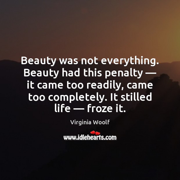 Beauty was not everything. Beauty had this penalty — it came too readily, Virginia Woolf Picture Quote