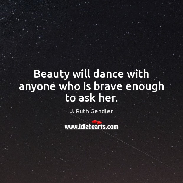 Beauty will dance with anyone who is brave enough to ask her. J. Ruth Gendler Picture Quote