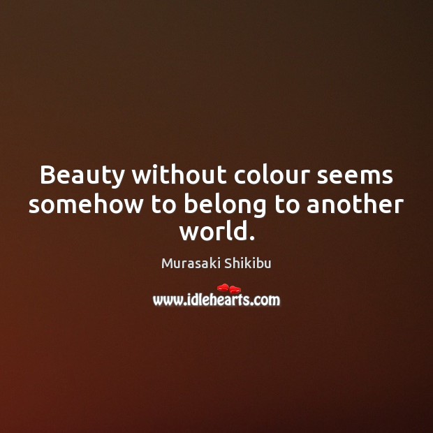 Beauty without colour seems somehow to belong to another world. Murasaki Shikibu Picture Quote